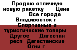 Продаю отличную новую ракетку :) › Цена ­ 3 500 - Все города, Владивосток г. Спортивные и туристические товары » Другое   . Дагестан респ.,Дагестанские Огни г.